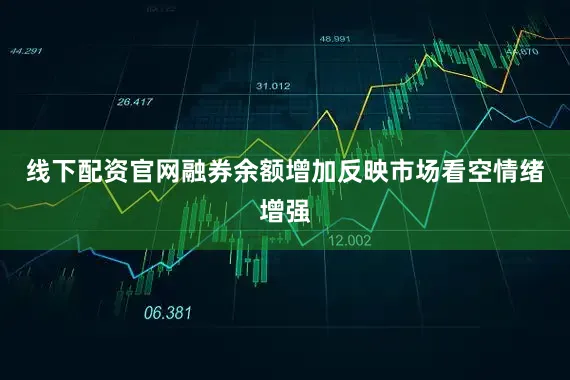 线下配资官网融券余额增加反映市场看空情绪增强