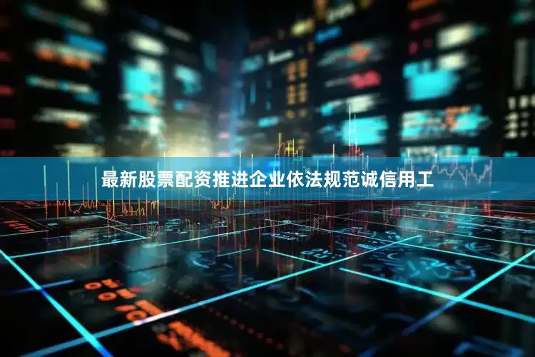 最新股票配资推进企业依法规范诚信用工