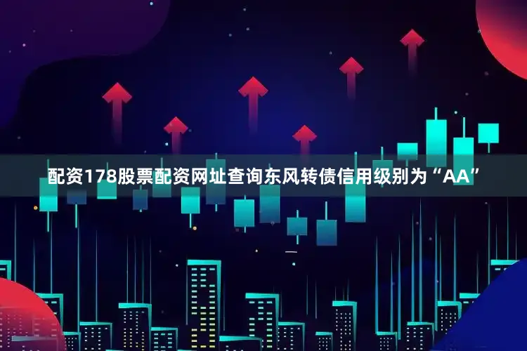 配资178股票配资网址查询东风转债信用级别为“AA”