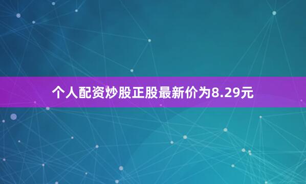 个人配资炒股正股最新价为8.29元