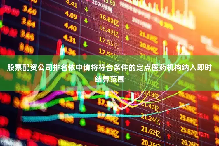 股票配资公司排名依申请将符合条件的定点医药机构纳入即时结算范围