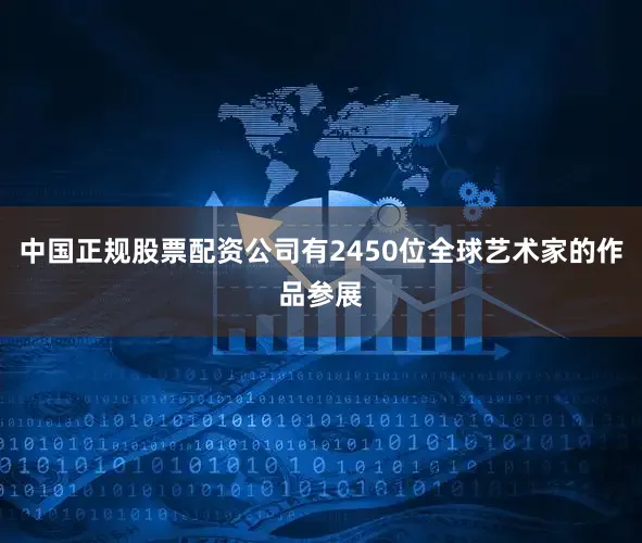 中国正规股票配资公司有2450位全球艺术家的作品参展