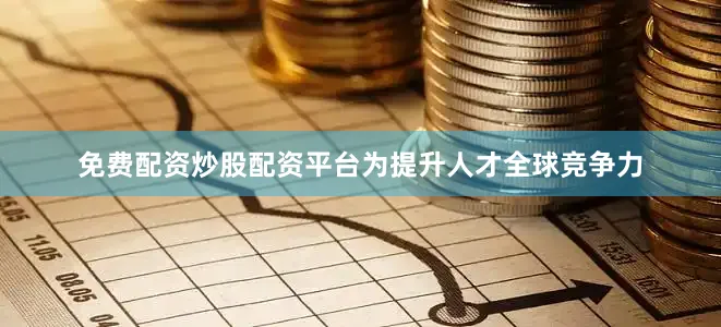 免费配资炒股配资平台为提升人才全球竞争力