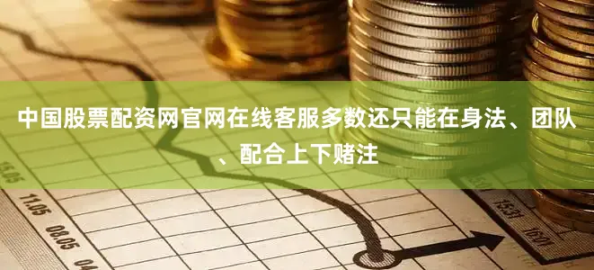 中国股票配资网官网在线客服多数还只能在身法、团队、配合上下赌注