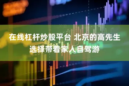 在线杠杆炒股平台 　　北京的高先生选择带着家人自驾游
