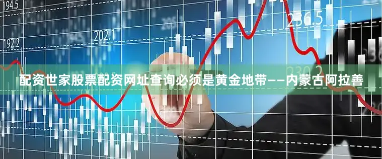 配资世家股票配资网址查询必须是黄金地带——内蒙古阿拉善
