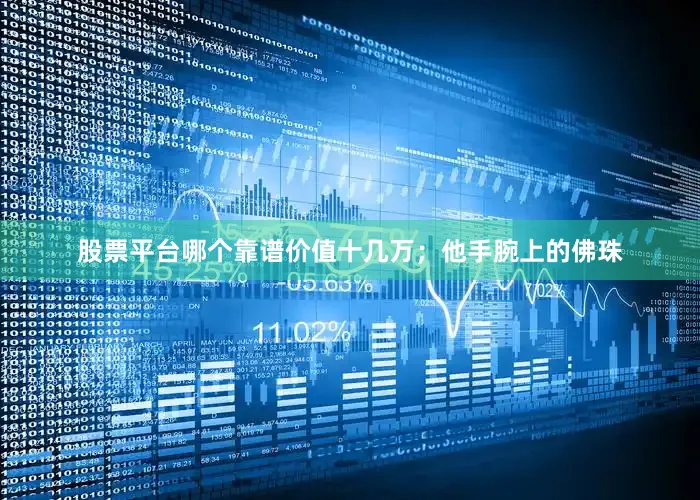 股票平台哪个靠谱价值十几万；他手腕上的佛珠