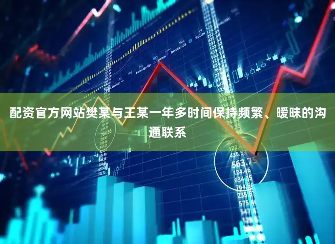 配资官方网站樊某与王某一年多时间保持频繁、暧昧的沟通联系
