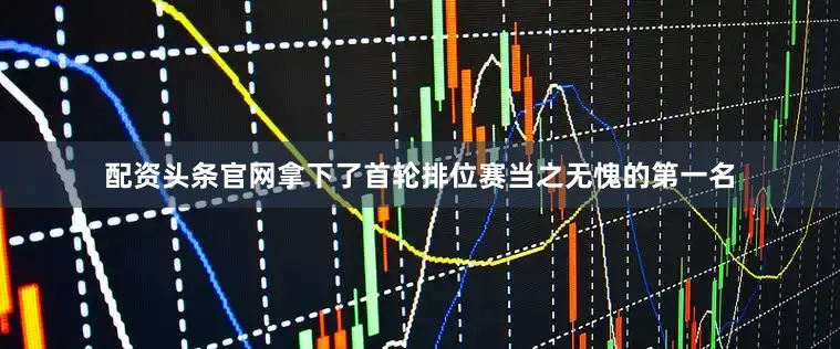 配资头条官网拿下了首轮排位赛当之无愧的第一名