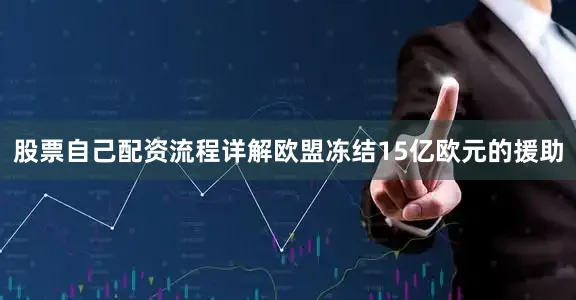 股票自己配资流程详解欧盟冻结15亿欧元的援助