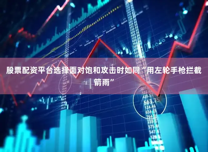 股票配资平台选择面对饱和攻击时如同“用左轮手枪拦截箭雨”