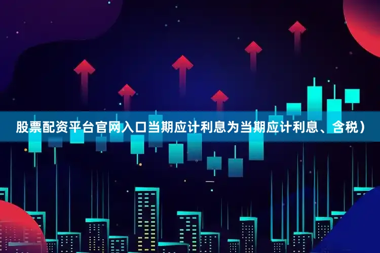 股票配资平台官网入口当期应计利息为当期应计利息、含税)