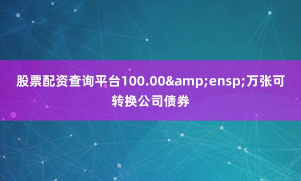 股票配资查询平台100.00 万张可转换公司债券