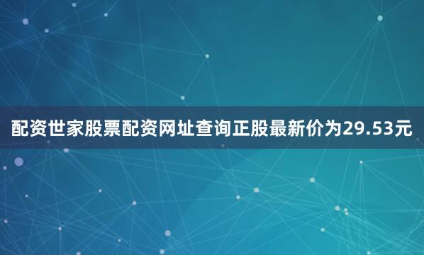 配资世家股票配资网址查询正股最新价为29.53元