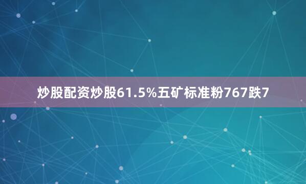 炒股配资炒股61.5%五矿标准粉767跌7