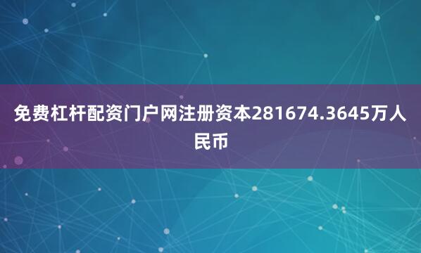 免费杠杆配资门户网注册资本281674.3645万人民币