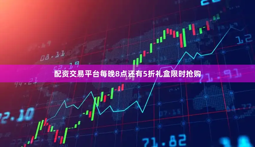 配资交易平台每晚8点还有5折礼盒限时抢购
