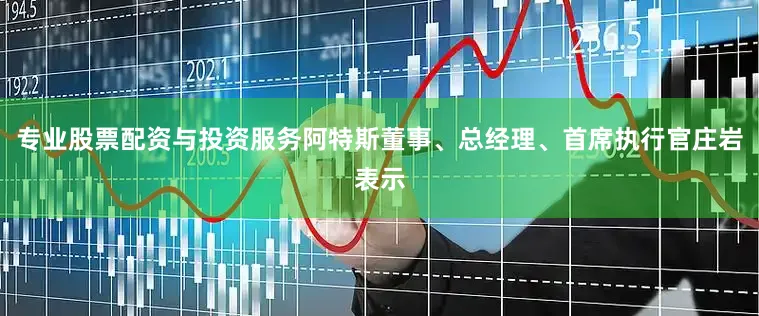 专业股票配资与投资服务阿特斯董事、总经理、首席执行官庄岩表示