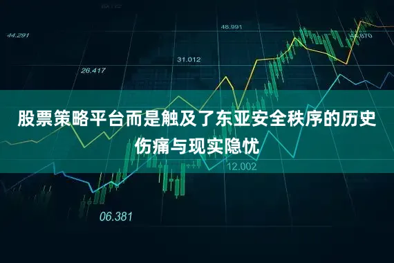 股票策略平台而是触及了东亚安全秩序的历史伤痛与现实隐忧
