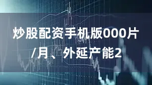 炒股配资手机版000片/月、外延产能2