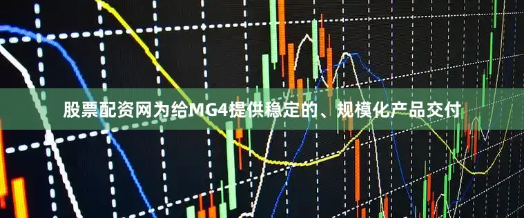 股票配资网为给MG4提供稳定的、规模化产品交付