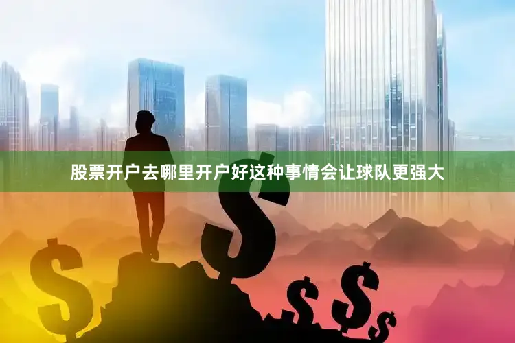 股票开户去哪里开户好这种事情会让球队更强大