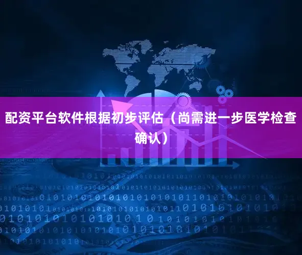 配资平台软件根据初步评估（尚需进一步医学检查确认）
