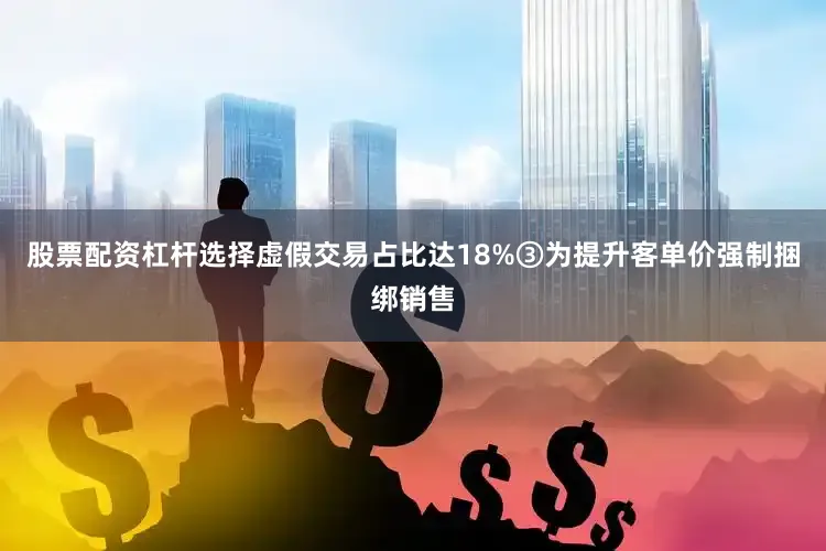 股票配资杠杆选择虚假交易占比达18%③为提升客单价强制捆绑销售