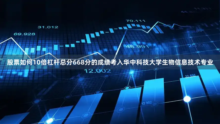 股票如何10倍杠杆总分668分的成绩考入华中科技大学生物信息技术专业