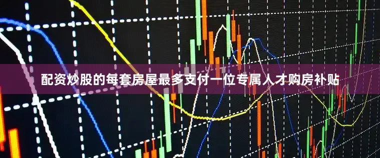 配资炒股的每套房屋最多支付一位专属人才购房补贴