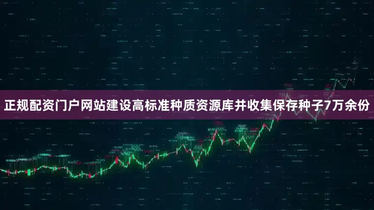 正规配资门户网站建设高标准种质资源库并收集保存种子7万余份