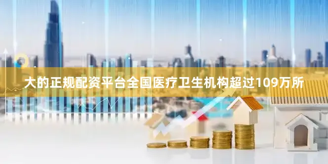 大的正规配资平台全国医疗卫生机构超过109万所