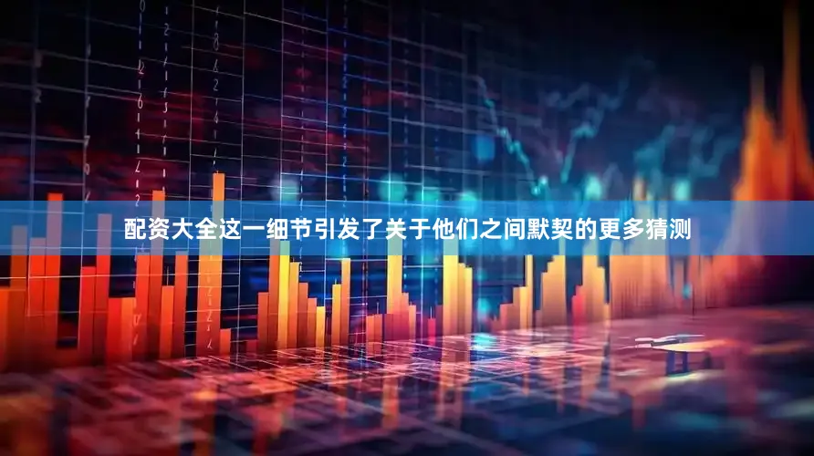 配资大全这一细节引发了关于他们之间默契的更多猜测