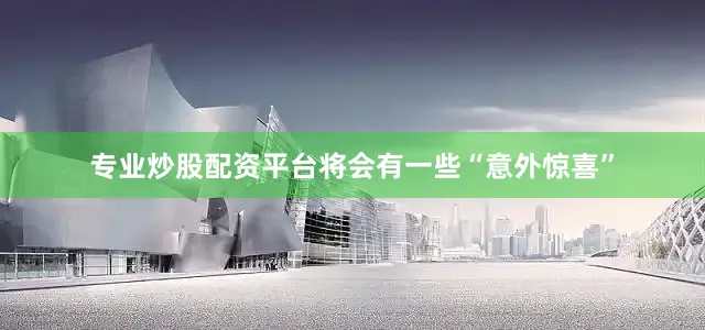 专业炒股配资平台将会有一些“意外惊喜”