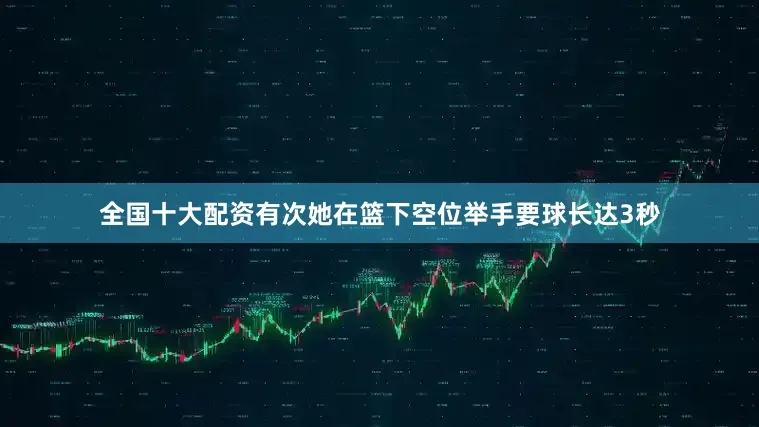 全国十大配资有次她在篮下空位举手要球长达3秒