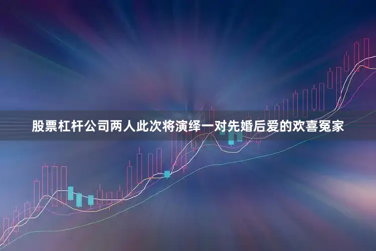 股票杠杆公司两人此次将演绎一对先婚后爱的欢喜冤家