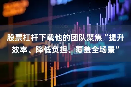 股票杠杆下载他的团队聚焦“提升效率、降低负担、覆盖全场景”