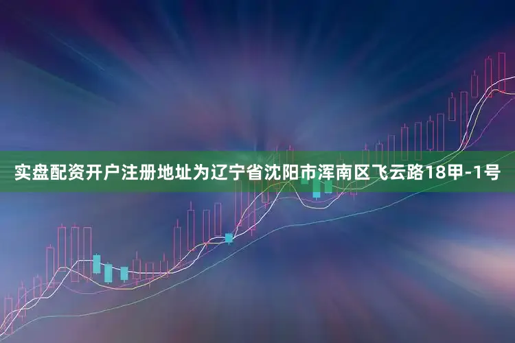 实盘配资开户注册地址为辽宁省沈阳市浑南区飞云路18甲-1号