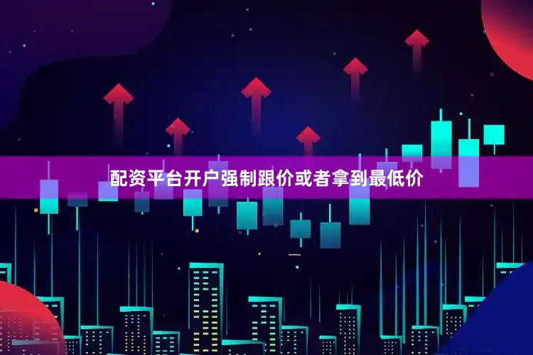配资平台开户强制跟价或者拿到最低价