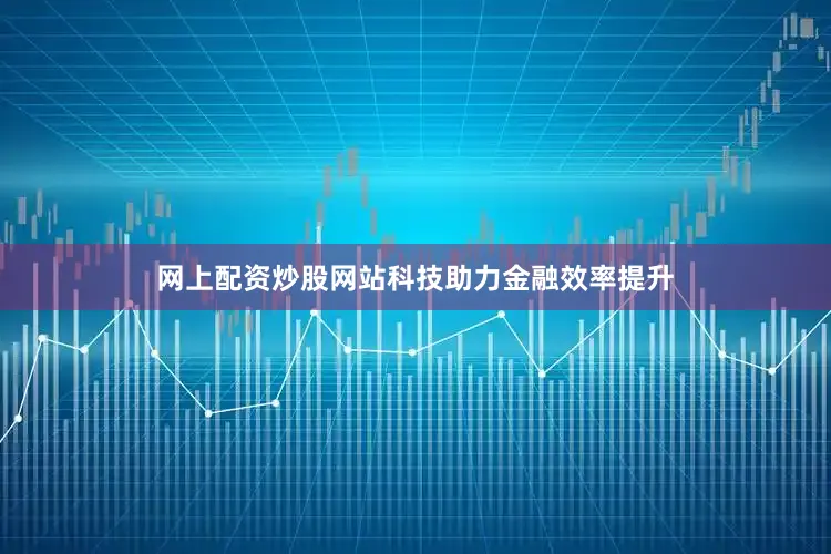网上配资炒股网站科技助力金融效率提升
