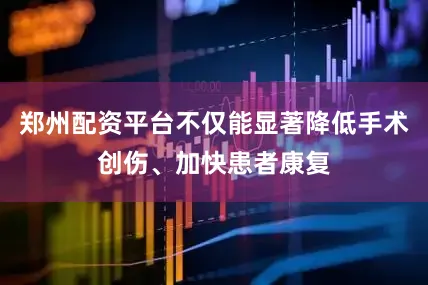 郑州配资平台不仅能显著降低手术创伤、加快患者康复