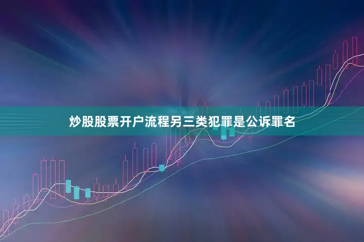 炒股股票开户流程另三类犯罪是公诉罪名