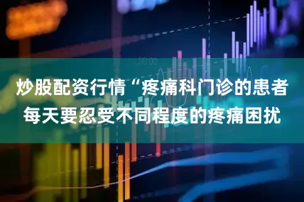 炒股配资行情“疼痛科门诊的患者每天要忍受不同程度的疼痛困扰