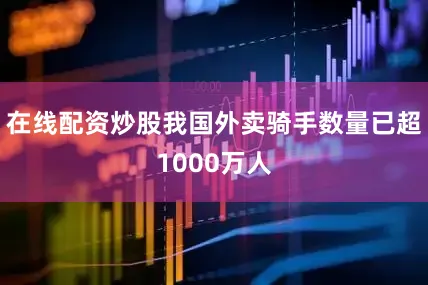 在线配资炒股我国外卖骑手数量已超1000万人