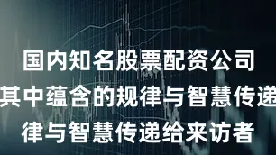 国内知名股票配资公司有哪些将其中蕴含的规律与智慧传递给来访者