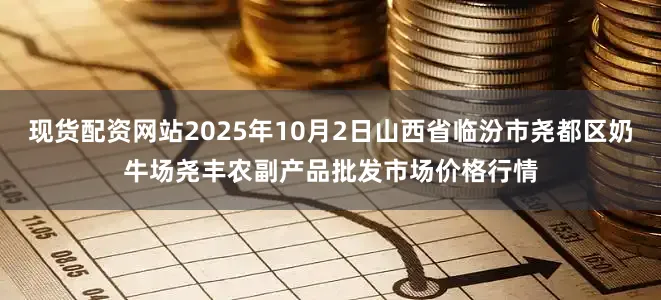 现货配资网站2025年10月2日山西省临汾市尧都区奶牛场尧丰农副产品批发市场价格行情