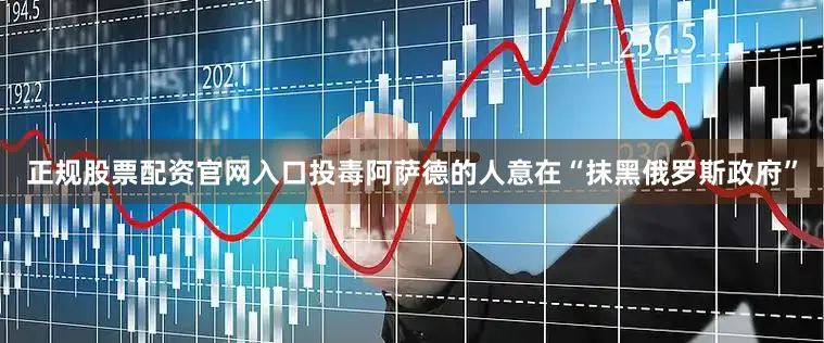 正规股票配资官网入口投毒阿萨德的人意在“抹黑俄罗斯政府”