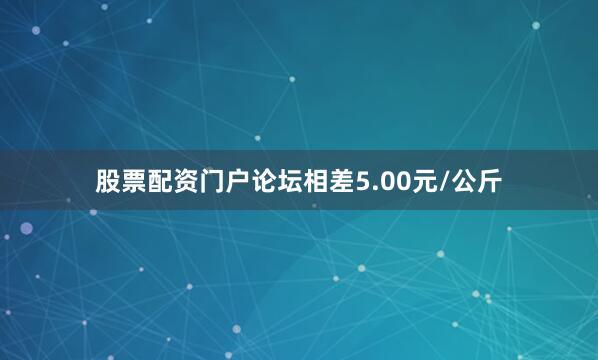 股票配资门户论坛相差5.00元/公斤