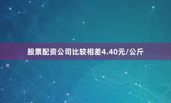 股票配资公司比较相差4.40元/公斤