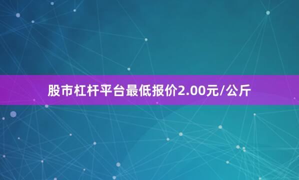股市杠杆平台最低报价2.00元/公斤